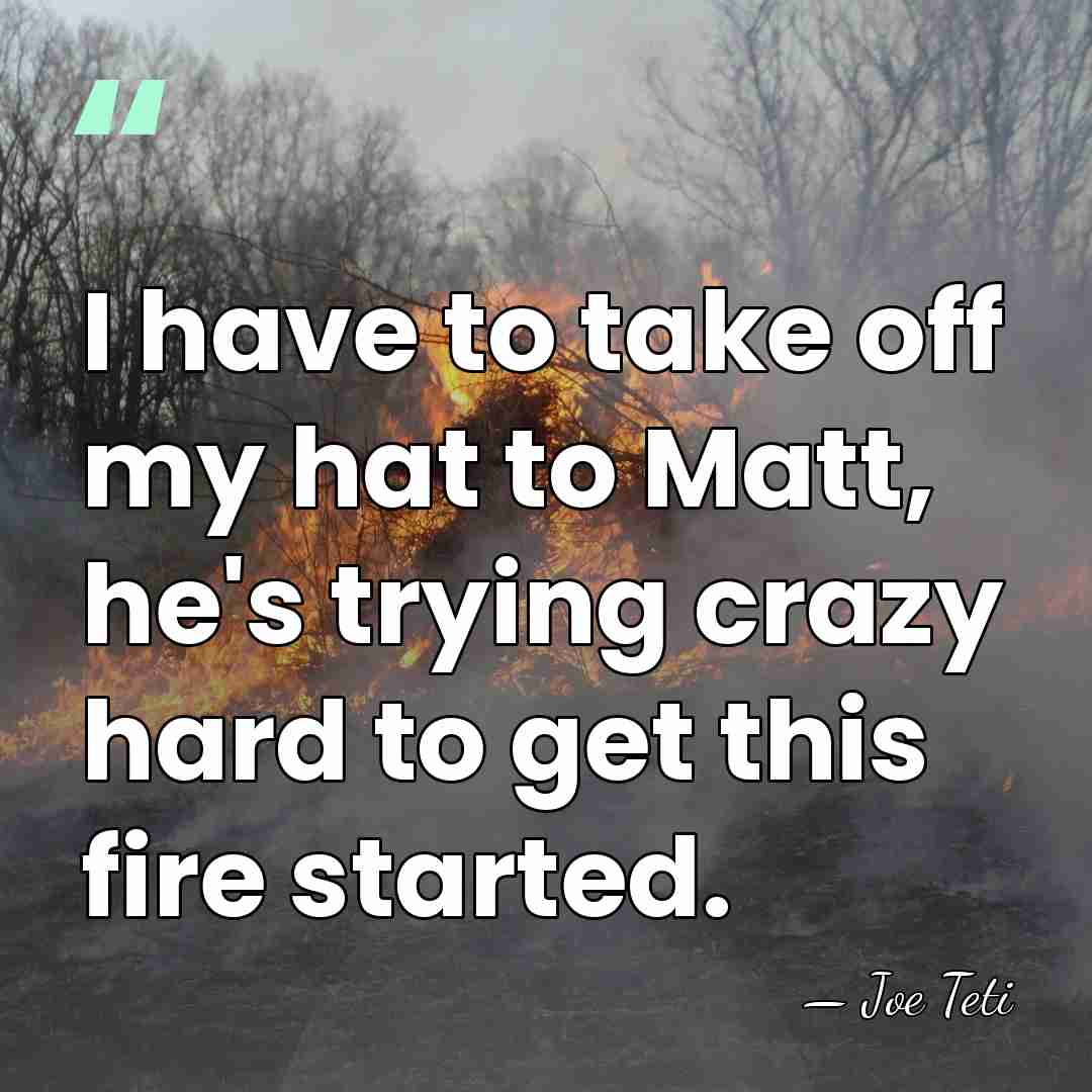 I have to take off my hat to Matt, he's trying crazy&hellip; - Joe Teti