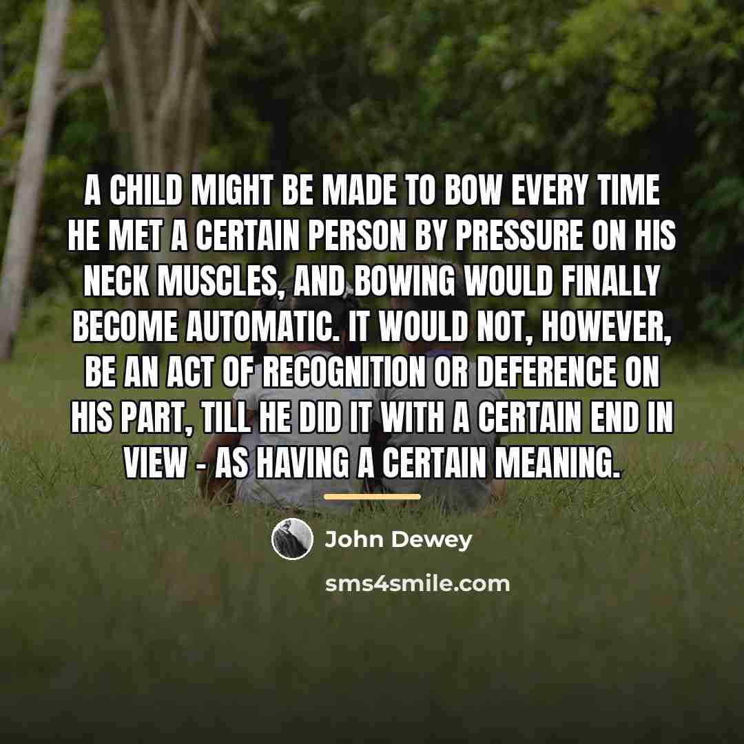 “A child might be made to bow every time he…” quote by John Dewey