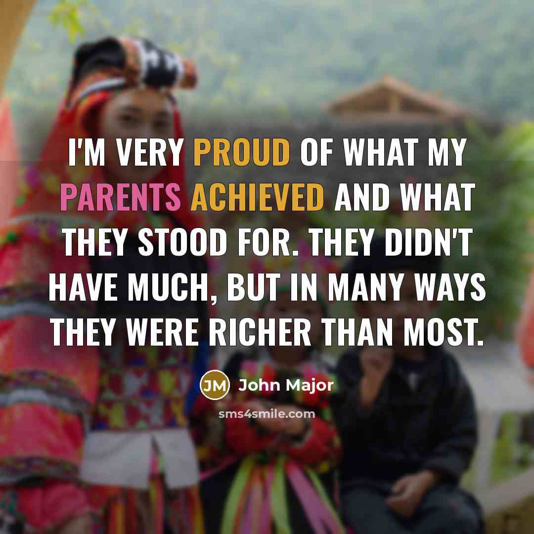 “I'm very proud of what my parents achieved and what they stood for. They didn't have much, but in many ways they were richer than most.” quote by John Major