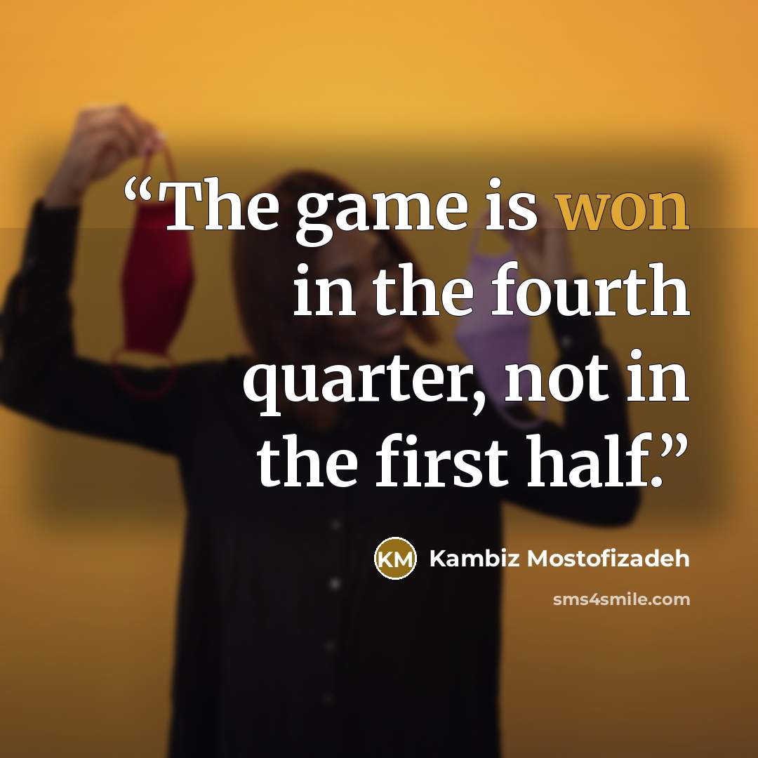 “The game is won in the fourth quarter, not in the first half.” quote by Kambiz Mostofizadeh