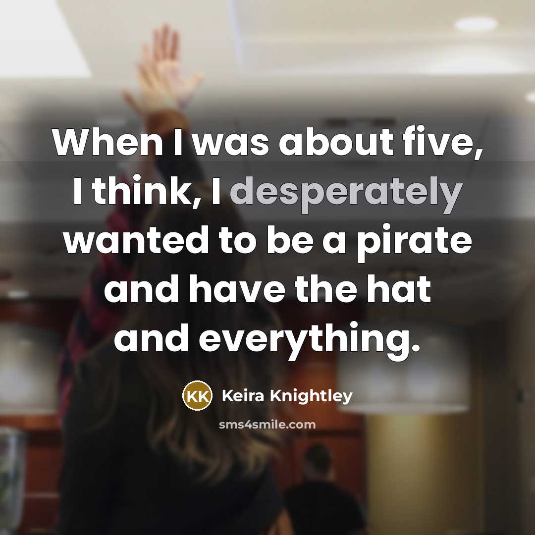 “When I was about five, I think, I desperately wanted to be a pirate and have the hat and everything.” quote by Keira Knightley