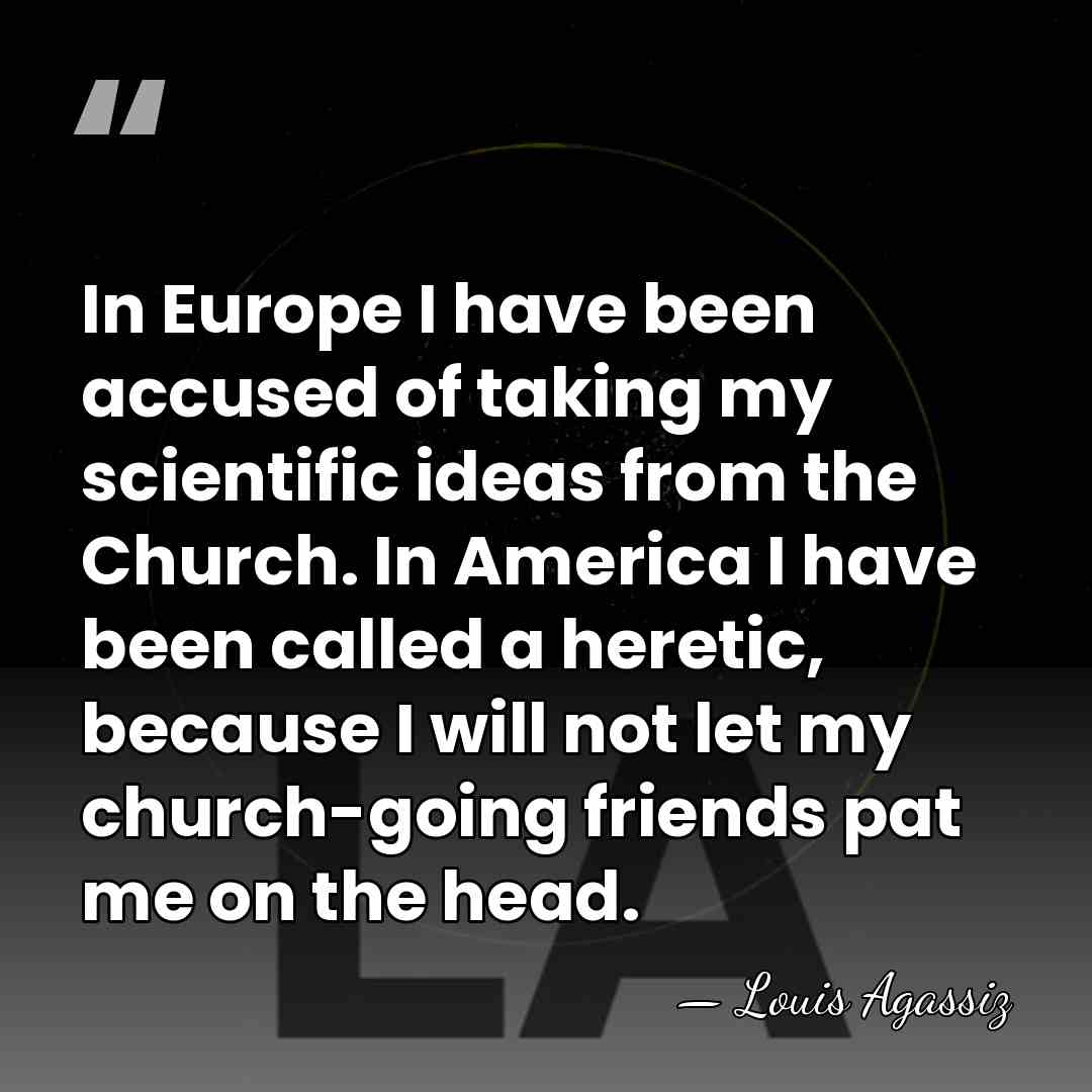 In Europe I have been accused of taking my scientific ideas from&hellip; - Louis Agassiz