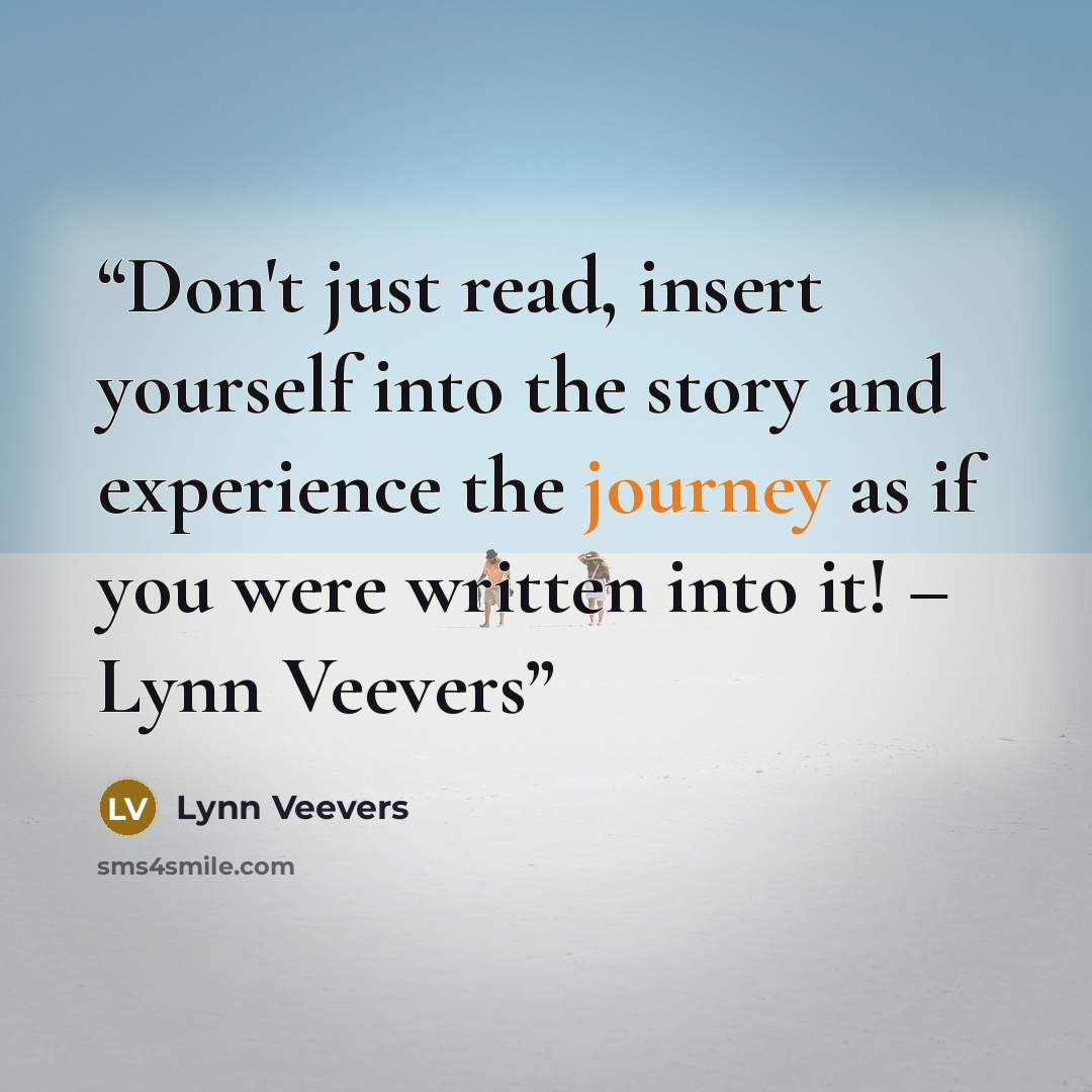 “Don't just read, insert yourself into the story and experience the journey as if you were written into it! – Lynn Veevers” quote by Lynn Veevers