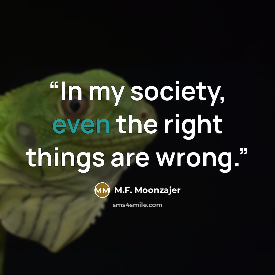 “In my society, even the right things are wrong.” quote by M.F. Moonzajer
