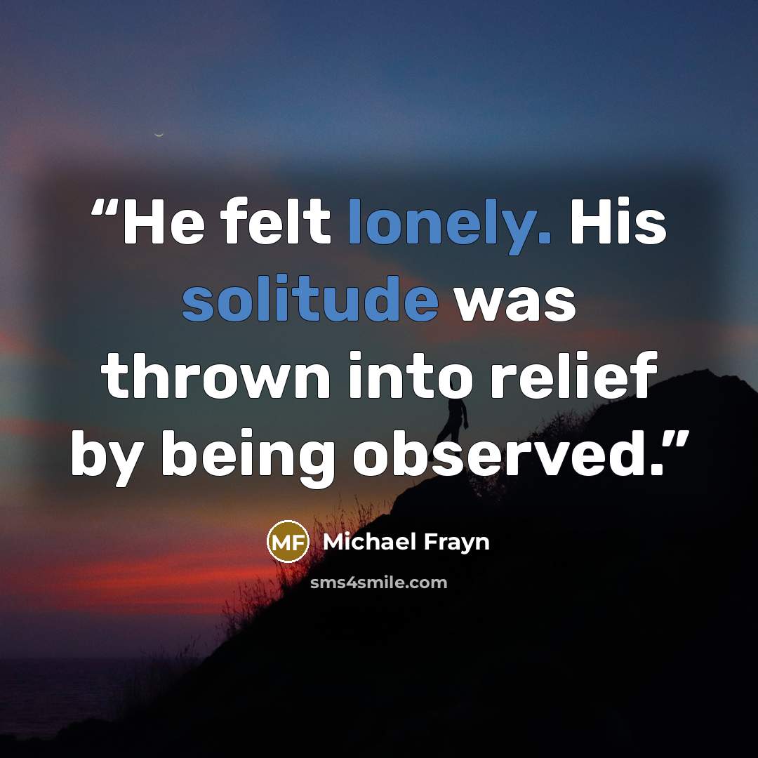 “He felt lonely. His solitude was thrown into relief by being observed.” quote by Michael Frayn