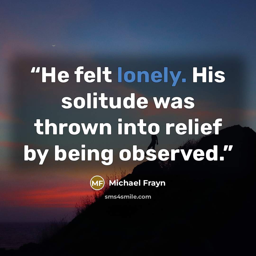 “He felt lonely. His solitude was thrown into relief by being observed.” quote by Michael Frayn