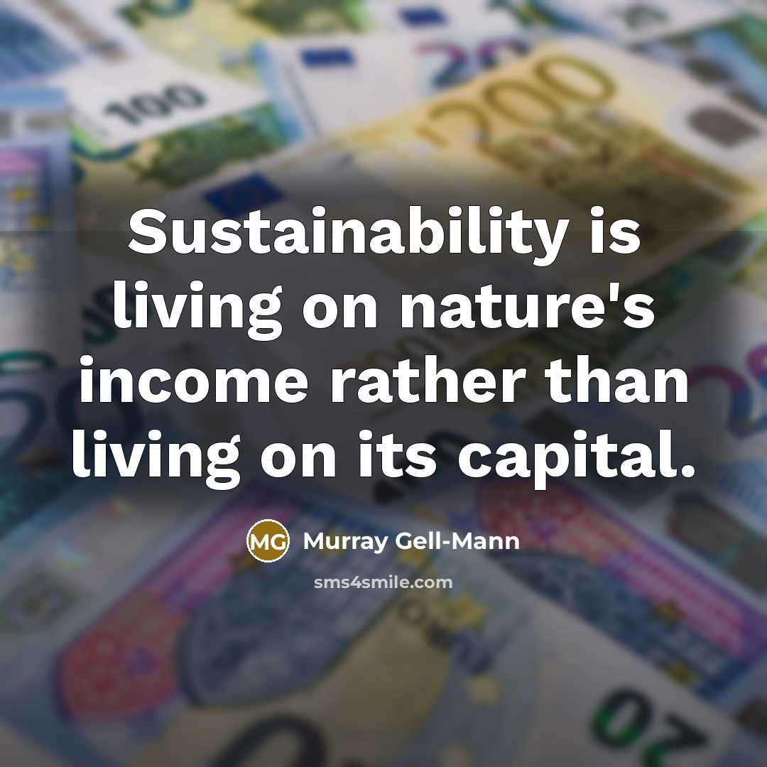“Sustainability is living on nature's income rather than living on…” quote by Murray Gell-Mann