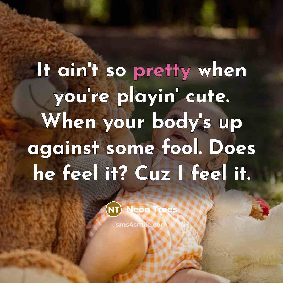 “It ain't so pretty when you're playin' cute. When your body's up against some fool. Does he feel it? Cuz I feel it.” quote by Neon Trees