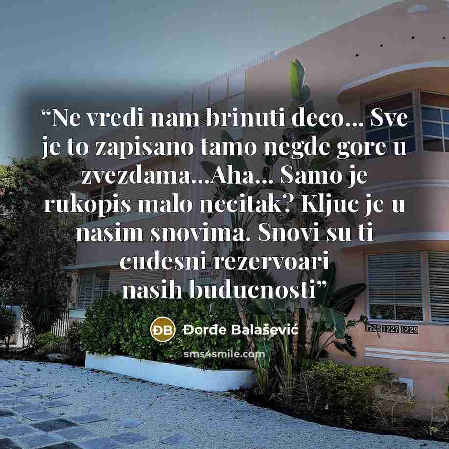 “Ne vredi nam brinuti deco... Sve je to zapisano tamo negde gore u zvezdama...Aha... Samo je rukopis malo necitak? Kljuc je u nasim snovima. Snovi su ti cudesni rezervoari nasih buducnosti” quote by Đorđe Balašević