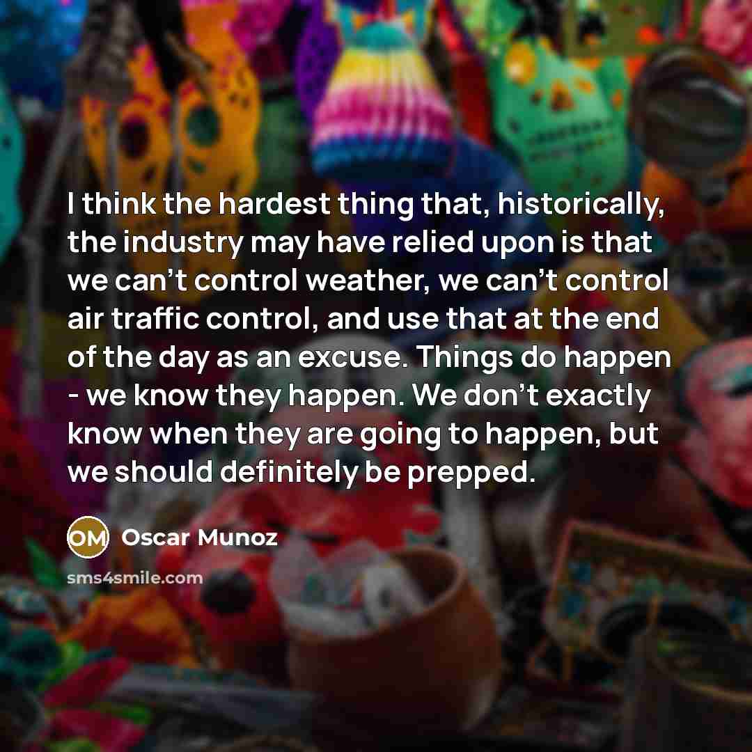 “I think the hardest thing that, historically, the industry may have relied upon is that we can't control weather, we can't control air traffic control, and use that at the end of the day as an excuse. Things do happen - we know they happen. We don't exactly know when they are going to happen, but…” quote by Oscar Munoz