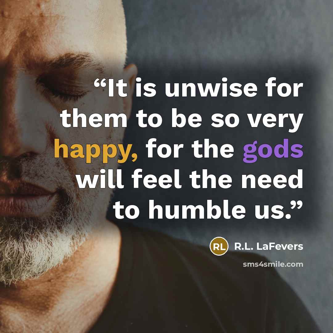 “It is unwise for them to be so very happy, for the gods will feel the need to humble us.” quote by R.L. LaFevers