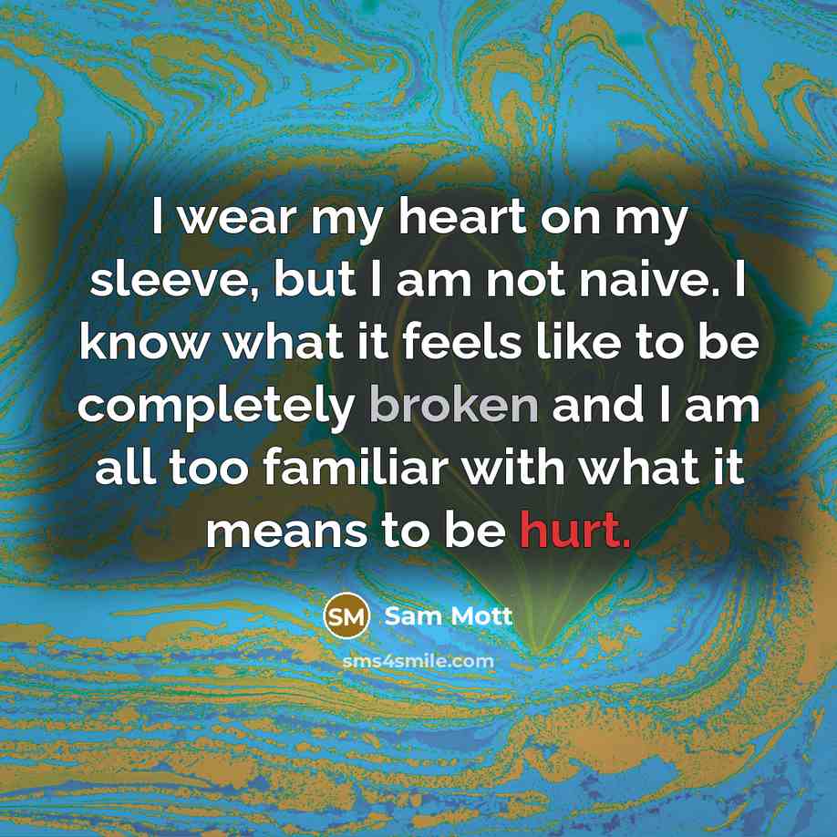 “I wear my heart on my sleeve, but I am not naive. I know what it feels like to be completely broken and I am all too familiar with what it means to be hurt.” quote by Sam Mott