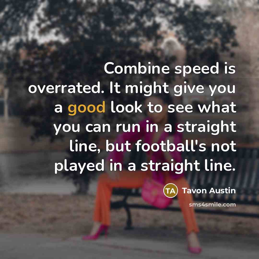 “Combine speed is overrated. It might give you a good look to see what you can run in a straight line, but football's not played in a straight line.” quote by Tavon Austin