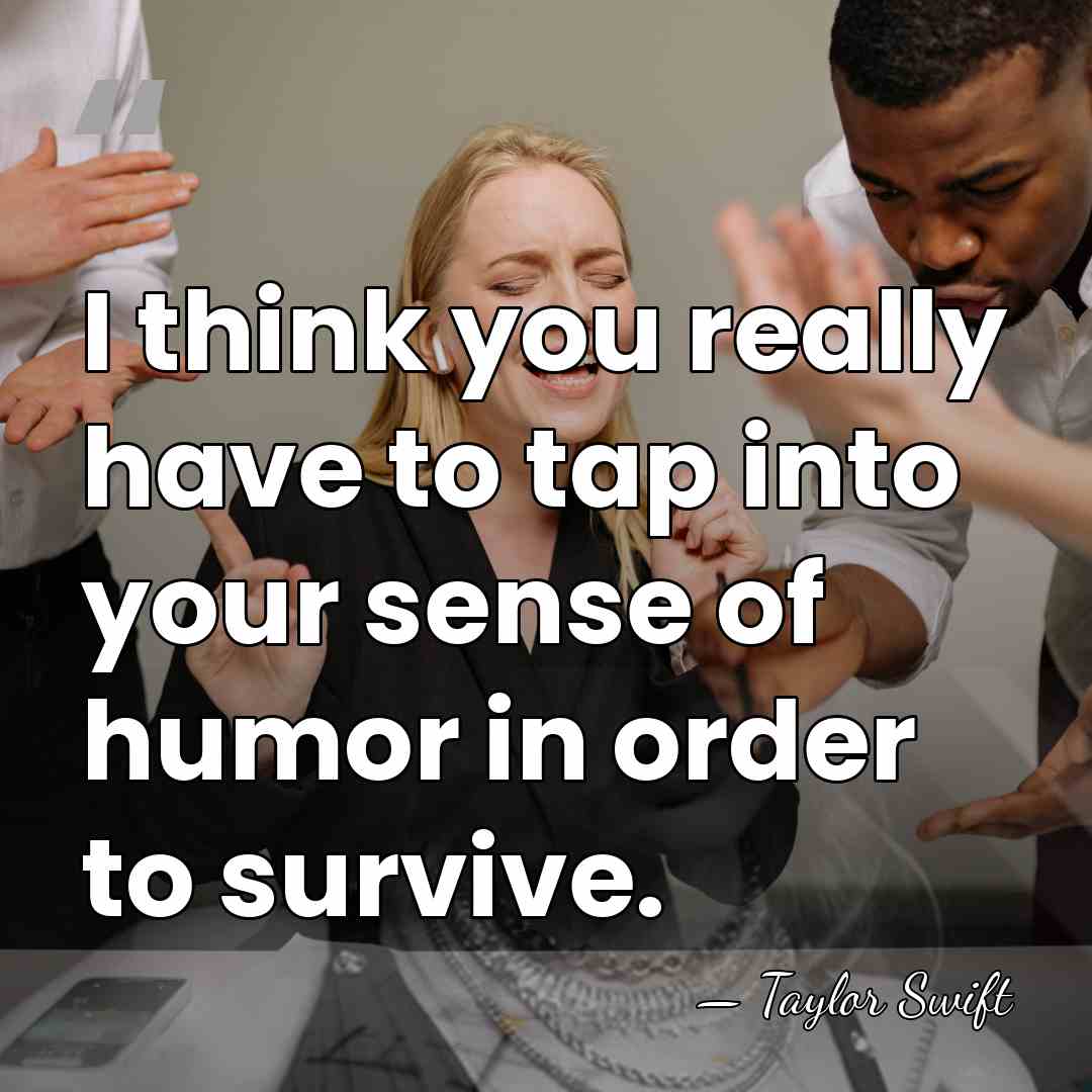 I think you really have to tap into your sense of humor&hellip; - Taylor Swift