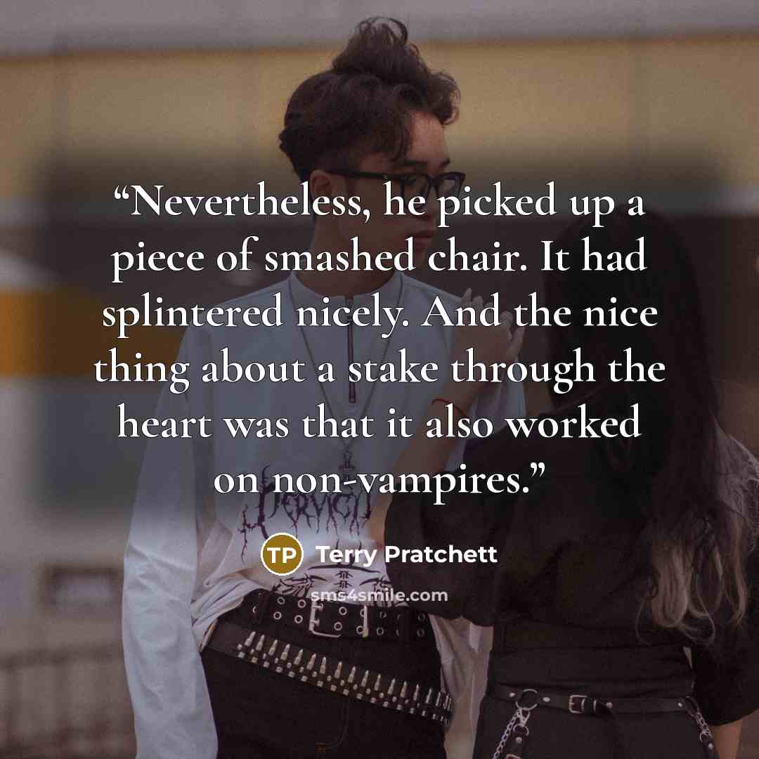 “Nevertheless, he picked up a piece of smashed chair. It had splintered nicely. And the nice thing about a stake through the heart was that it also worked on non-vampires.” quote by Terry Pratchett