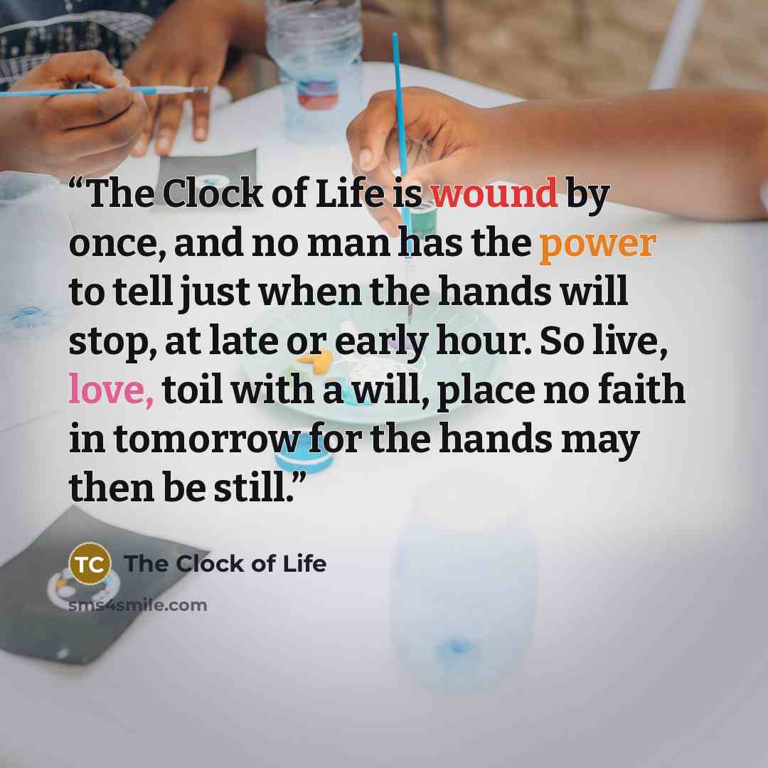 “The Clock of Life is wound by once, and no man has the power to tell just when the hands will stop, at late or early hour. So live, love, toil with a will, place no faith in tomorrow for the hands may then be still.” quote by The Clock of Life