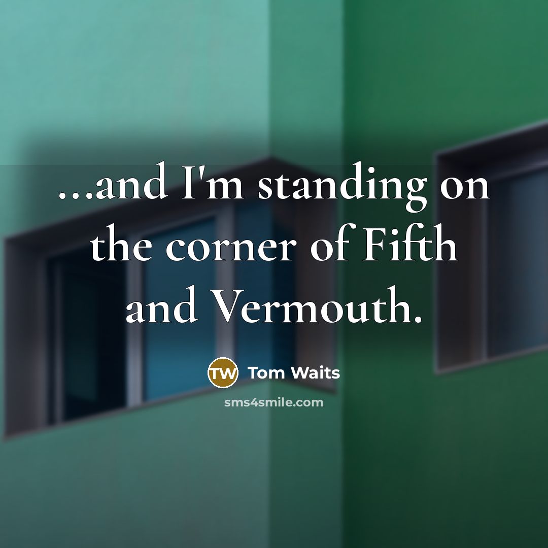 “...and I'm standing on the corner of Fifth and Vermouth.” quote by Tom Waits