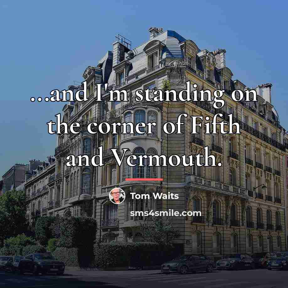 “...and I'm standing on the corner of Fifth and Vermouth.…” quote by Tom Waits