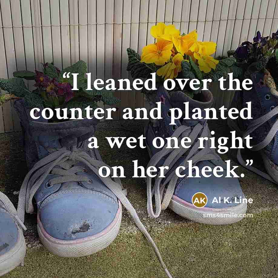 “I leaned over the counter and planted a wet one right on her cheek.” quote by Al K. Line