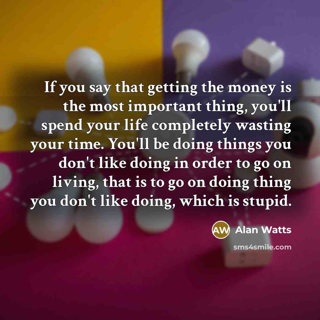 “If you say that getting the money is the most…” quote by Alan Watts