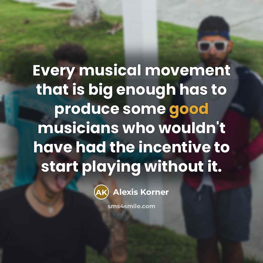 “Every musical movement that is big enough has to produce…” quote by Alexis Korner