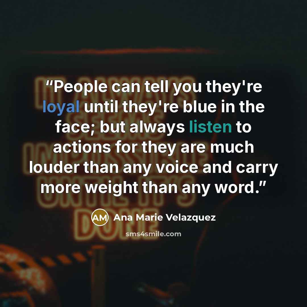 “People can tell you they're loyal until they're blue in the face; but always listen to actions for they are much louder than any voice and carry more weight than any word.” quote by Ana Marie Velazquez