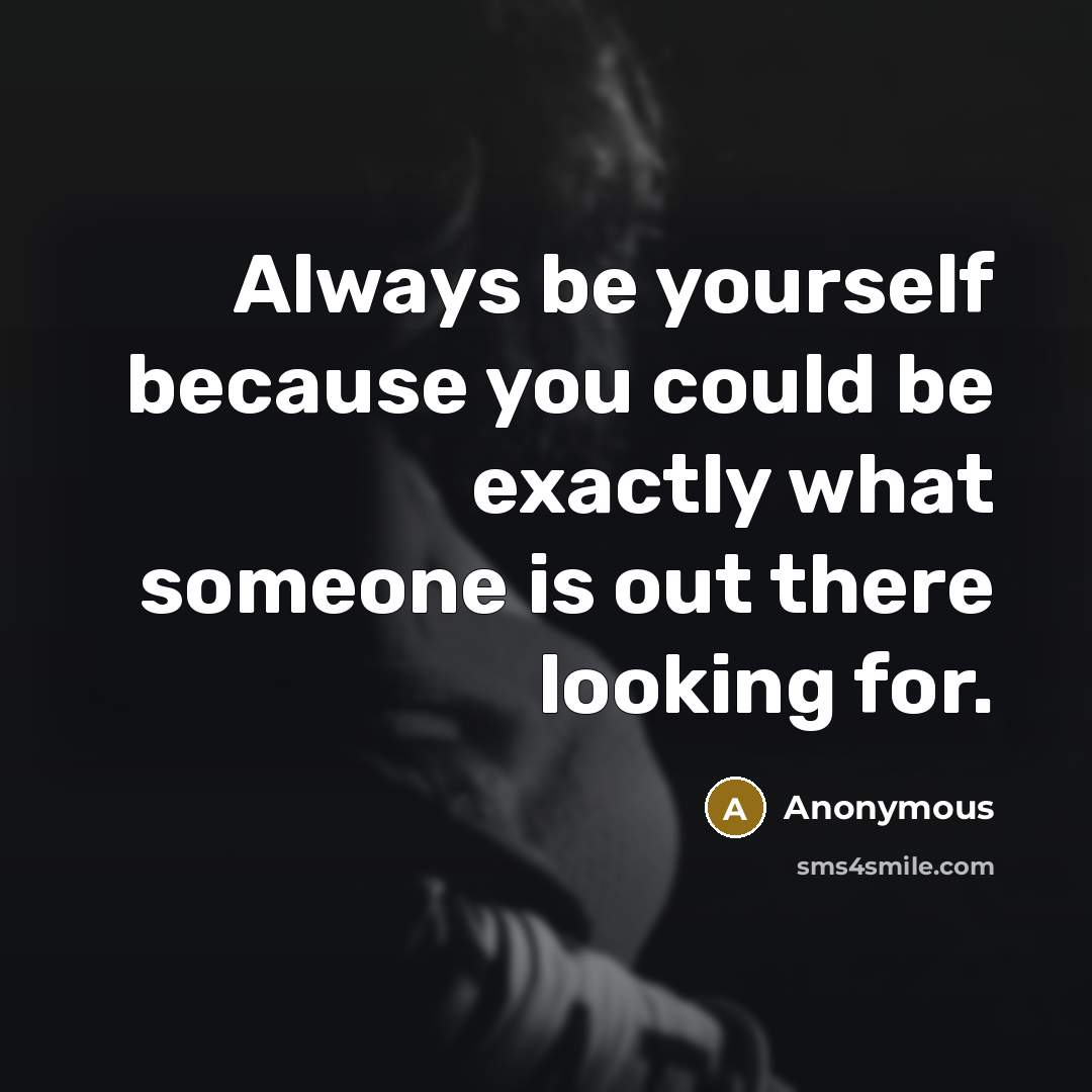 “Always be yourself because you could be exactly what someone is out there looking for.” quote by Anonymous