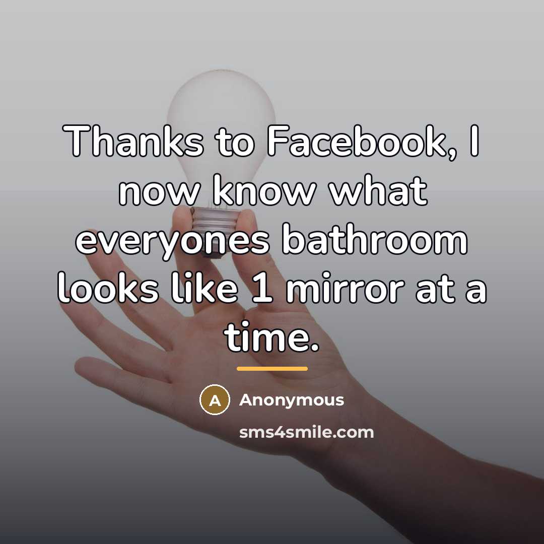 “Thanks to Facebook, I now know what everyones bathroom looks…” quote by Anonymous
