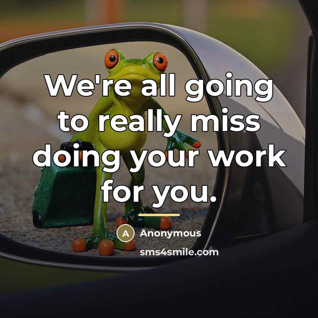 “We're all going to really miss doing your work for…” quote by Anonymous
