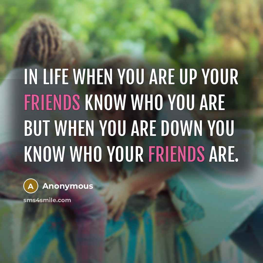 “In life when you are up your friends know who you are but when you are down you know who your friends are.” quote by Anonymous