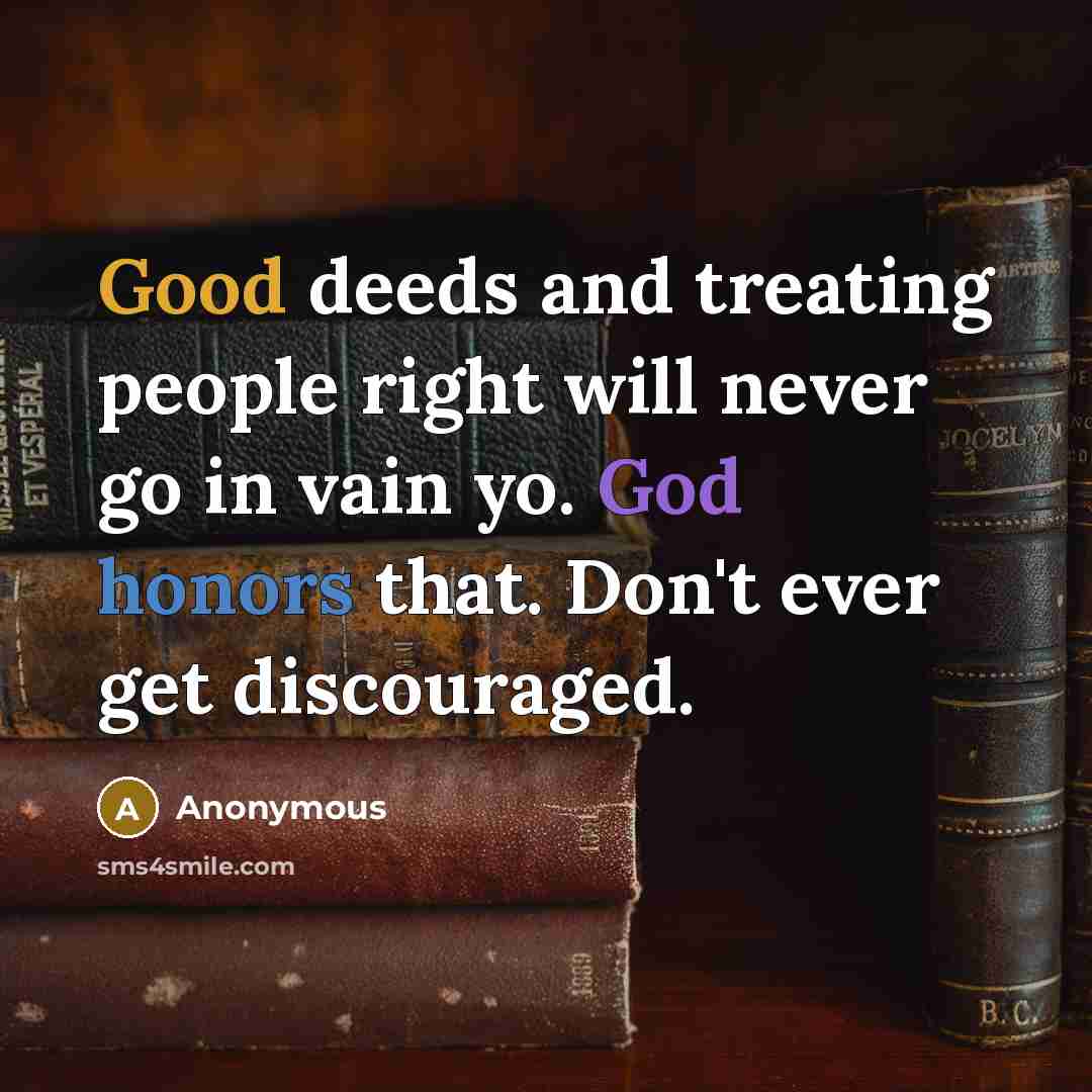 “Good deeds and treating people right will never go in vain yo. God honors that. Don't ever get discouraged.” quote by Anonymous