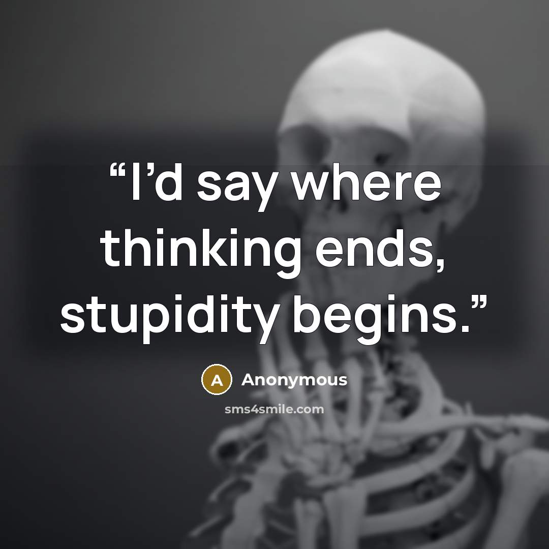 “I’d say where thinking ends, stupidity begins.” quote by Anonymous