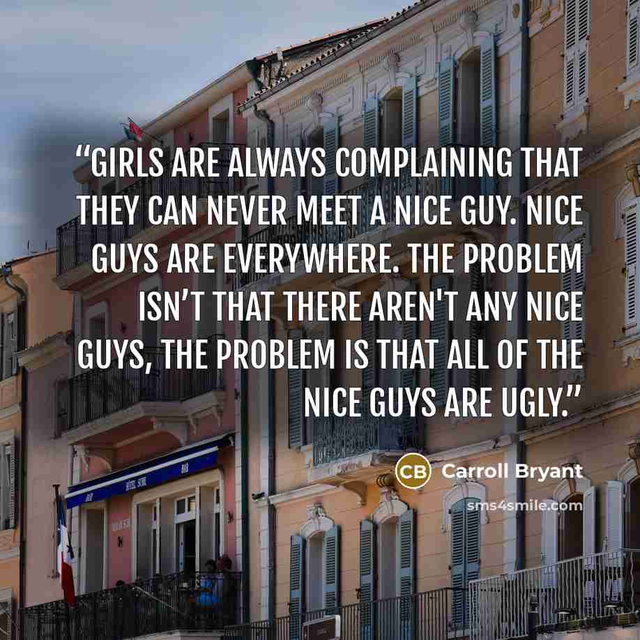 “Girls are always complaining that they can never meet a nice guy. Nice guys are everywhere. The problem isn’t that there aren't any nice guys, the problem is that all of the nice guys are ugly.” quote by Carroll Bryant