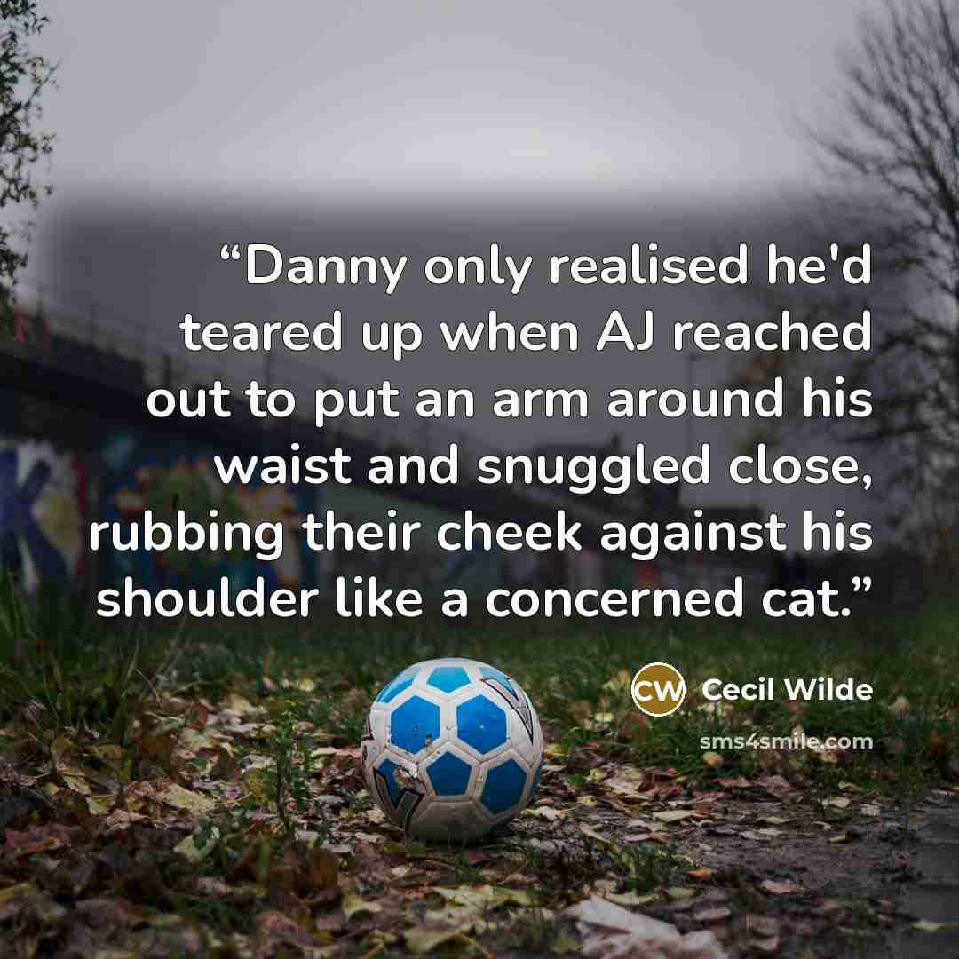 “Danny only realised he'd teared up when AJ reached out to put an arm around his waist and snuggled close, rubbing their cheek against his shoulder like a concerned cat.” quote by Cecil Wilde