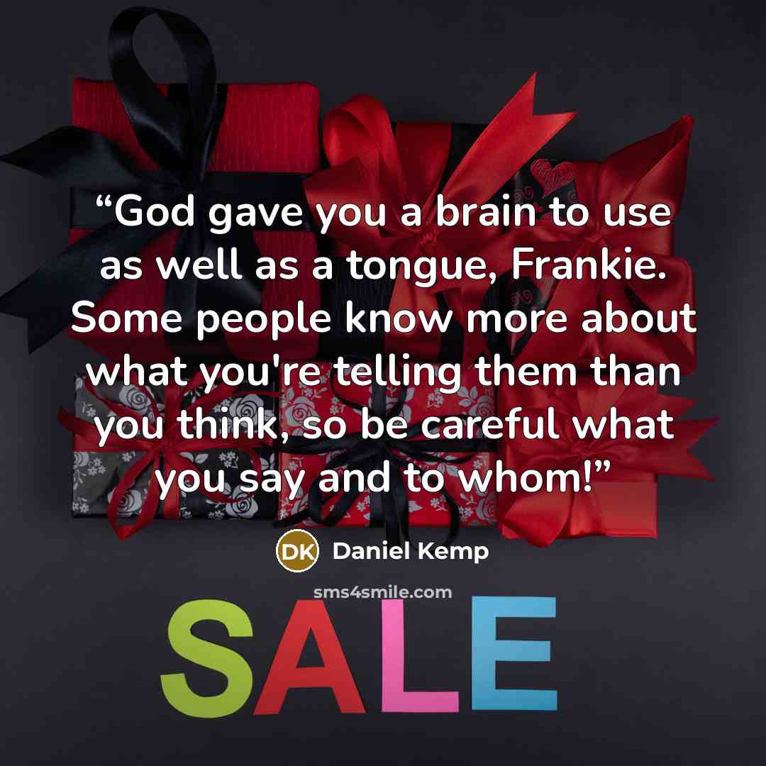 “God gave you a brain to use as well as a tongue, Frankie. Some people know more about what you're telling them than you think, so be careful what you say and to whom!” quote by Daniel Kemp