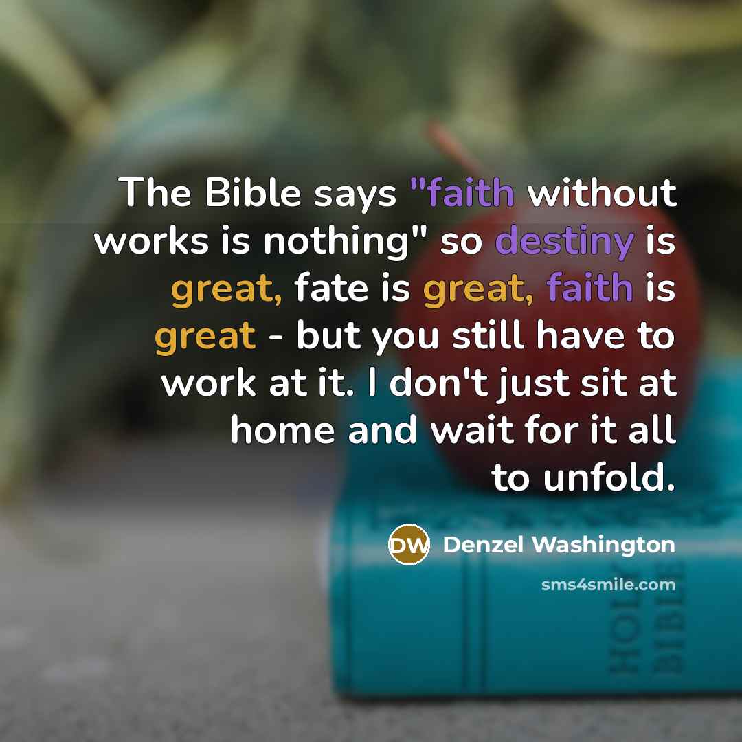 “The Bible says "faith without works is nothing" so destiny…” quote by Denzel Washington