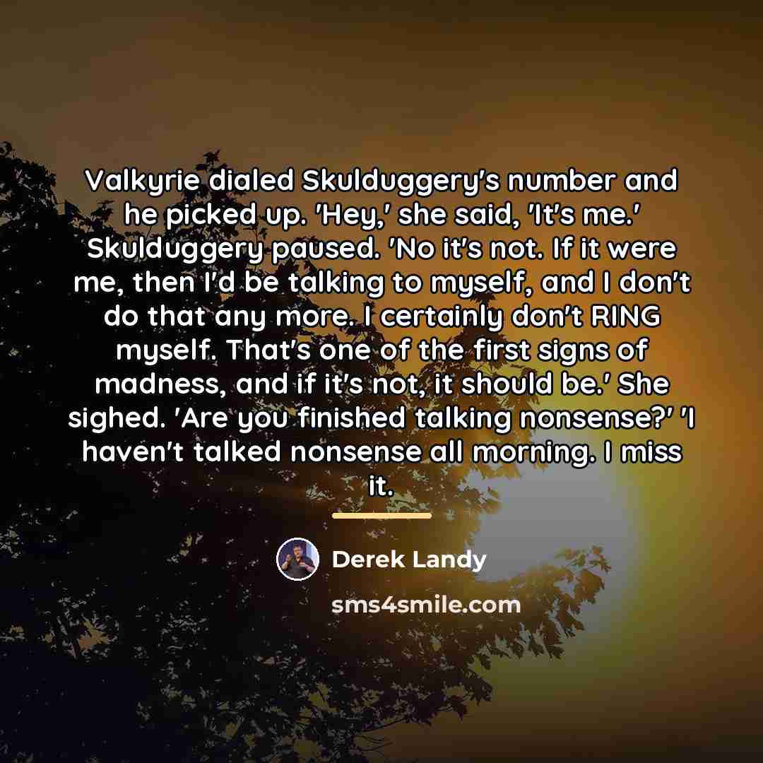 “Valkyrie dialed Skulduggery's number and he picked up. 'Hey,' she…” quote by Derek Landy