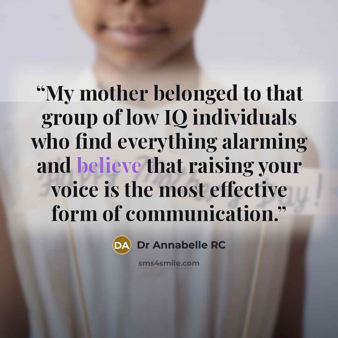 “My mother belonged to that group of low IQ individuals who find everything alarming and believe that raising your voice is the most effective form of communication.” quote by Dr Annabelle RC