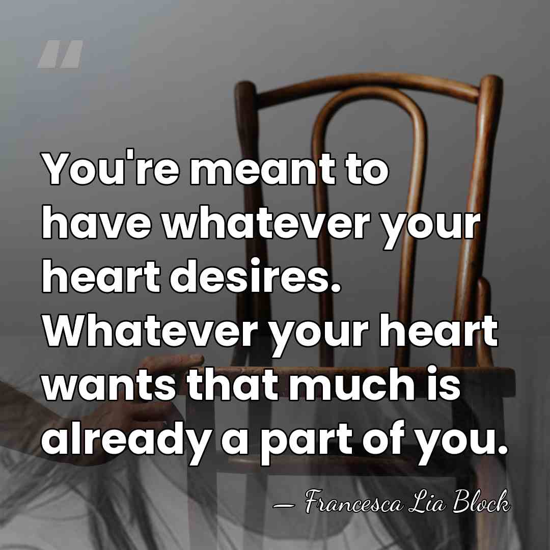 You're meant to have whatever your heart desires. Whatever your heart wants&hellip; - Francesca Lia Block