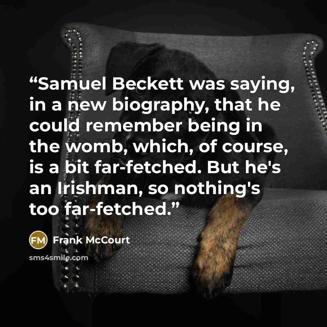 “Samuel Beckett was saying, in a new biography, that he could remember being in the womb, which, of course, is a bit far-fetched. But he's an Irishman, so nothing's too far-fetched.” quote by Frank McCourt