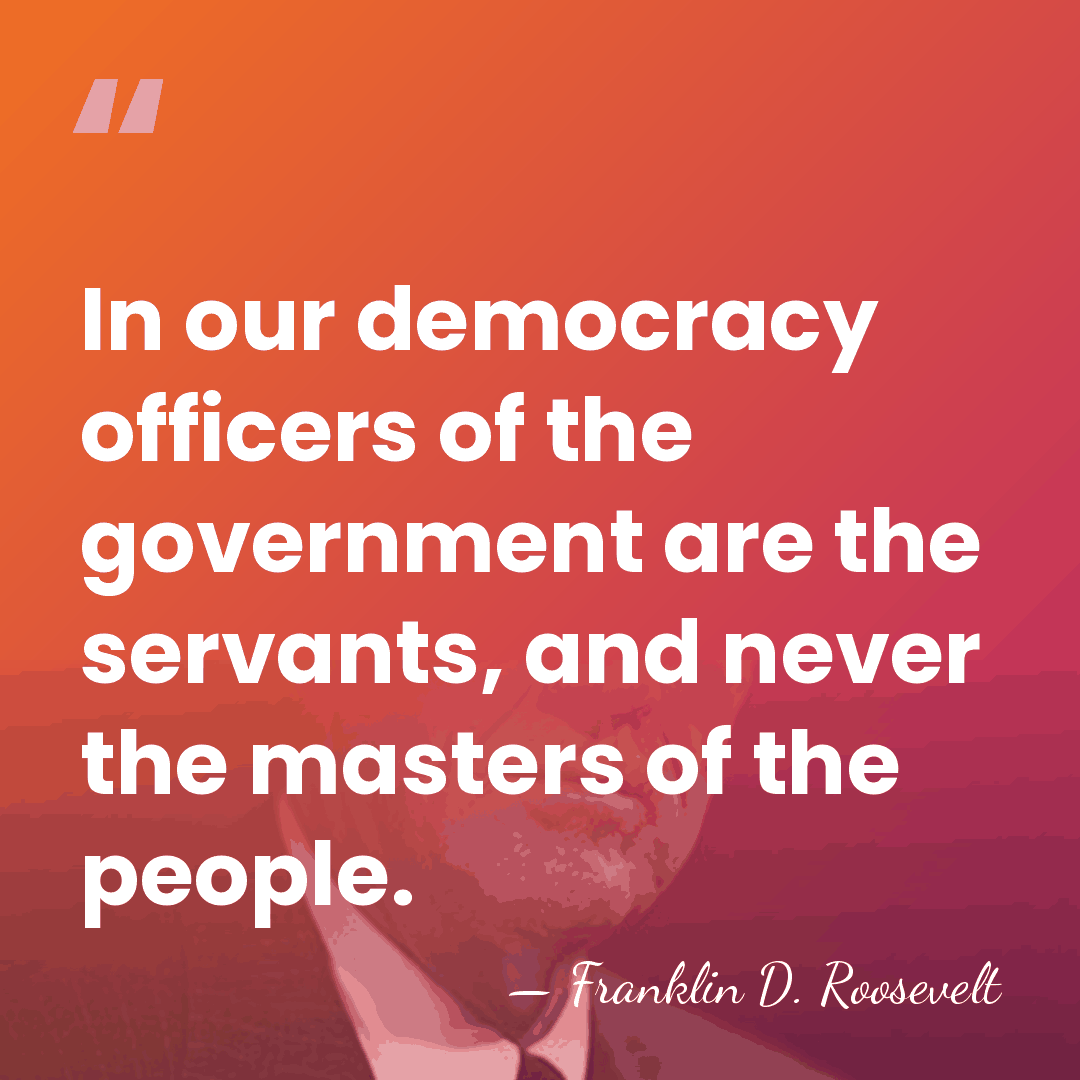 In our democracy officers of the government are the servants, and never&hellip; - Franklin D. Roosevelt
