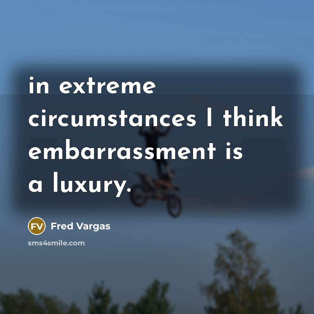 “in extreme circumstances I think embarrassment is a luxury.…” quote by Fred Vargas