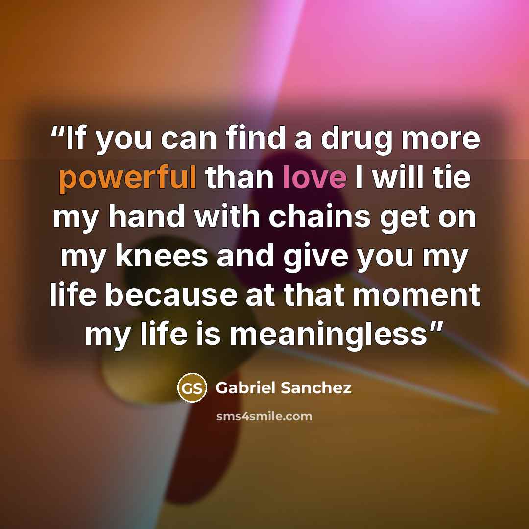 “If you can find a drug more powerful than love I will tie my hand with chains get on my knees and give you my life because at that moment my life is meaningless” quote by Gabriel sanchez