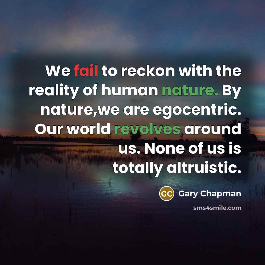 “We fail to reckon with the reality of human nature. By nature,we are egocentric. Our world revolves around us. None of us is totally altruistic.” quote by Gary Chapman