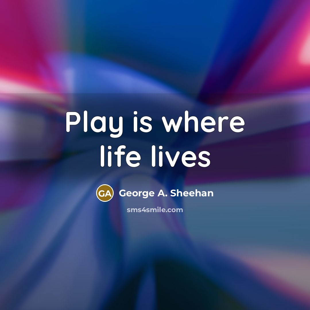 “Play is where life lives…” quote by George A. Sheehan