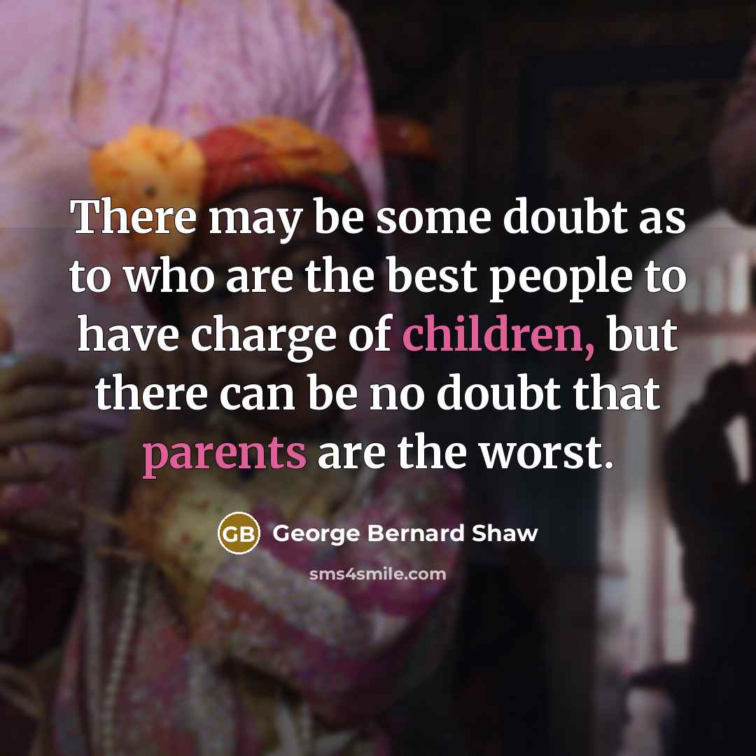 “There may be some doubt as to who are the best people to have charge of children, but there can be no doubt that parents are the worst.” quote by George Bernard Shaw