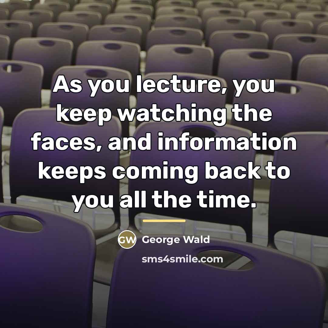 “As you lecture, you keep watching the faces, and information…” quote by George Wald