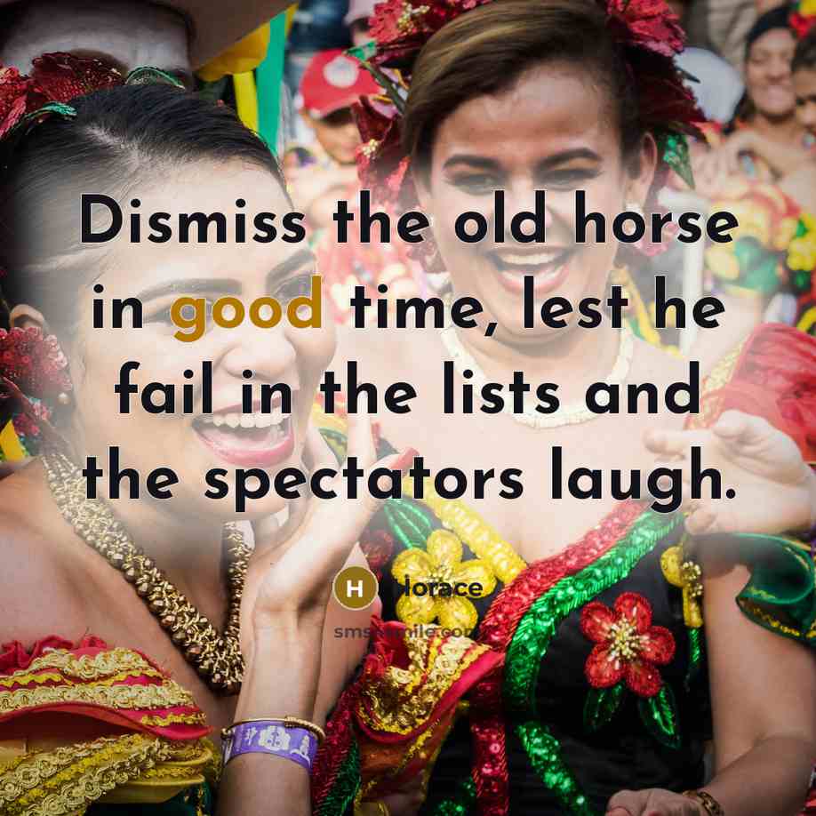 “Dismiss the old horse in good time, lest he fail…” quote by Horace