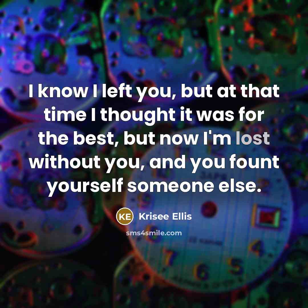 “I know I left you, but at that time I thought it was for the best, but now I'm lost without you, and you fount yourself someone else.” quote by Krisee Ellis