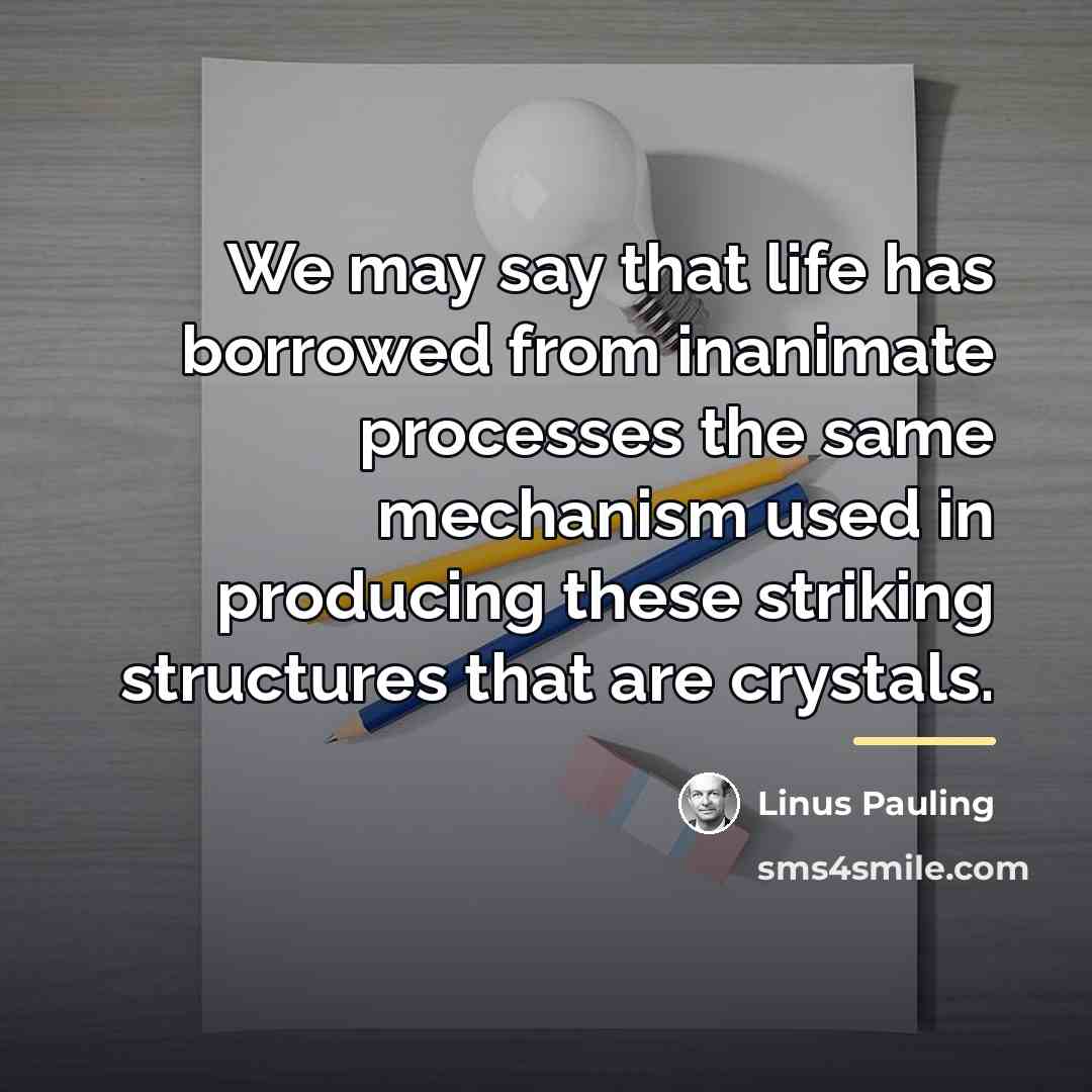 “We may say that life has borrowed from inanimate processes…” quote by Linus Pauling